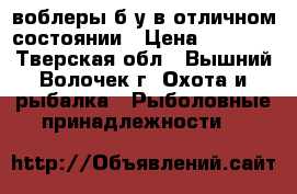 воблеры б/у в отличном состоянии › Цена ­ 2 500 - Тверская обл., Вышний Волочек г. Охота и рыбалка » Рыболовные принадлежности   